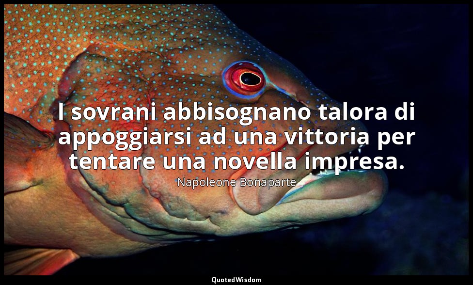 I sovrani abbisognano talora di appoggiarsi ad una vittoria per tentare una nove — Napoleone Bonaparte