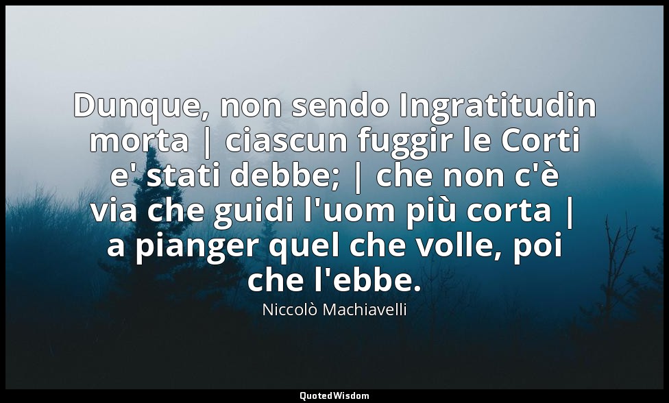 Dunque, non sendo Ingratitudin morta | ciascun fuggir le Corti e' stati debbe; | — Niccolò Machiavelli