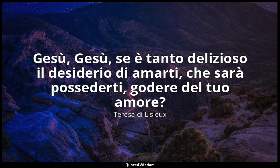 Gesù, Gesù, se è tanto delizioso il desiderio di amarti, che sarà possederti, go — Teresa di Lisieux