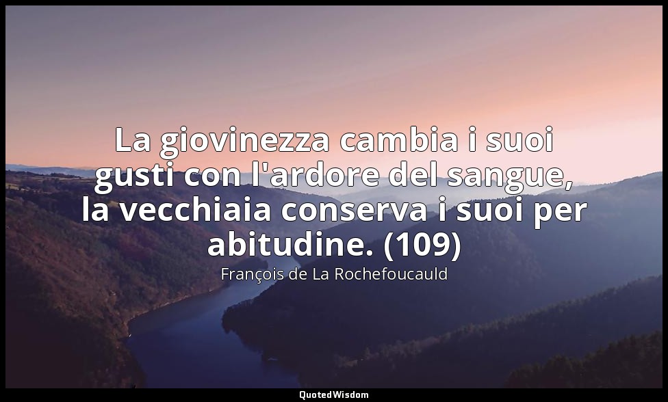 La giovinezza cambia i suoi gusti con l'ardore del sangue, la vecchiaia conserva — François de La Rochefoucauld