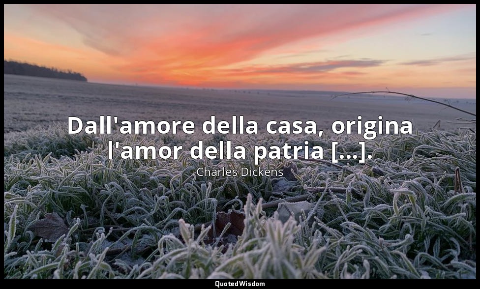 Dall'amore della casa, origina l'amor della patria [...]. (vol. II, cap. I) — Charles Dickens