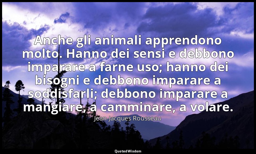 Anche gli animali apprendono molto. Hanno dei sensi e debbono imparare a farne u — Jean-Jacques Rousseau