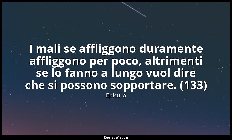 I mali se affliggono duramente affliggono per poco, altrimenti se lo fanno a lun — Epicuro