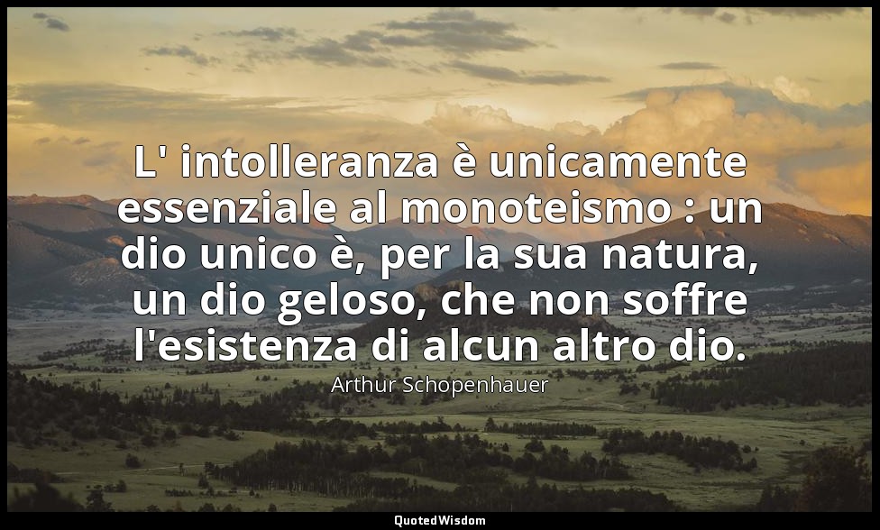 L' intolleranza è unicamente essenziale al monoteismo : un dio unico è, per la s — Arthur Schopenhauer