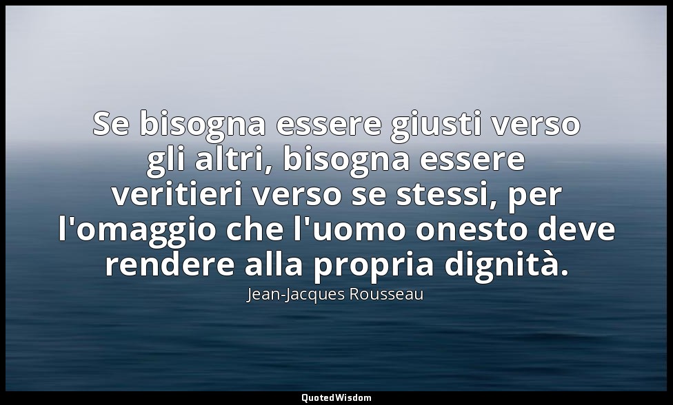 Se bisogna essere giusti verso gli altri, bisogna essere veritieri verso se stes — Jean-Jacques Rousseau