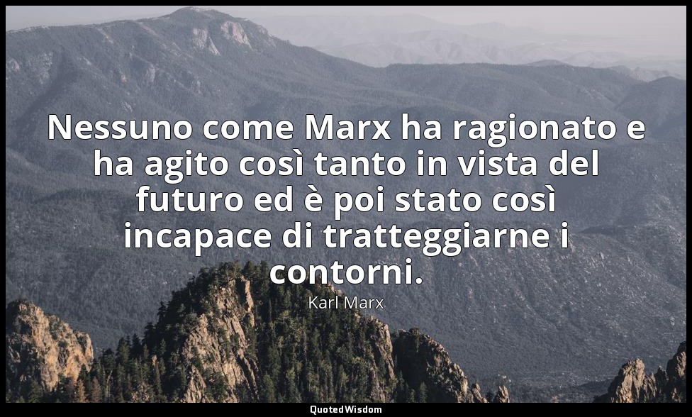 Nessuno come Marx ha ragionato e ha agito così tanto in vista del futuro ed è po — Karl Marx