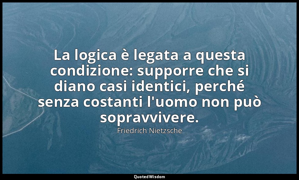 La logica è legata a questa condizione: supporre che si diano casi identici, per — Friedrich Nietzsche