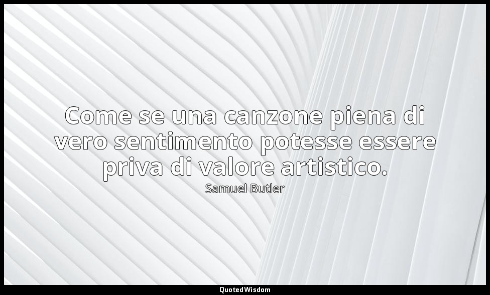 Come se una canzone piena di vero sentimento potesse essere priva di valore arti — Samuel Butler