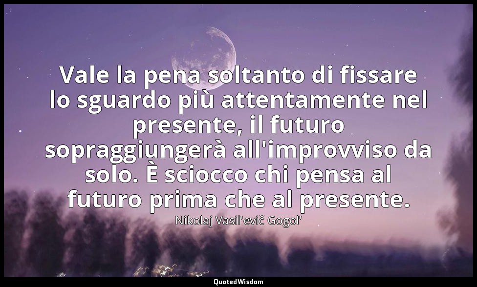 Vale la pena soltanto di fissare lo sguardo più attentamente nel presente, il fu — Nikolaj Vasil'evič Gogol'