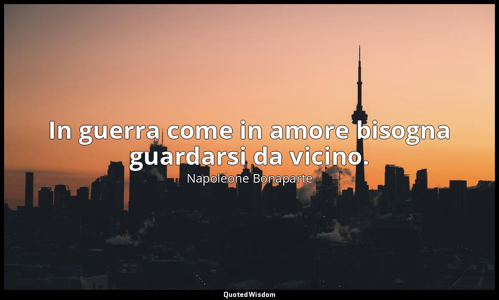 In guerra come in amore bisogna guardarsi da vicino. — Napoleone Bonaparte