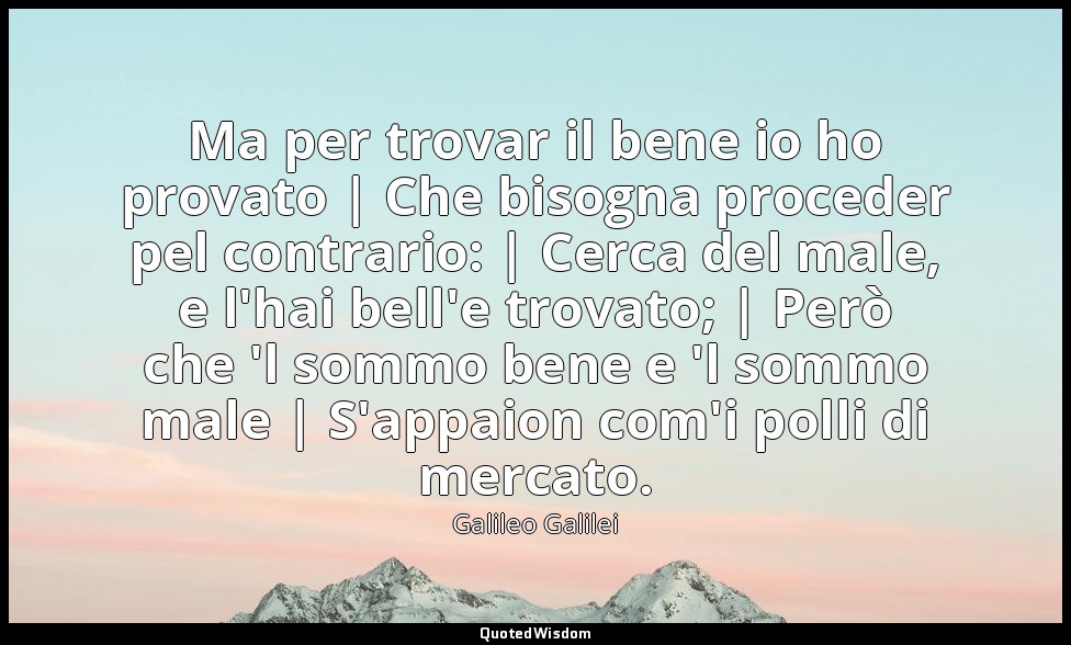 Ma per trovar il bene io ho provato | Che bisogna proceder pel contrario: | Cerc — Galileo Galilei
