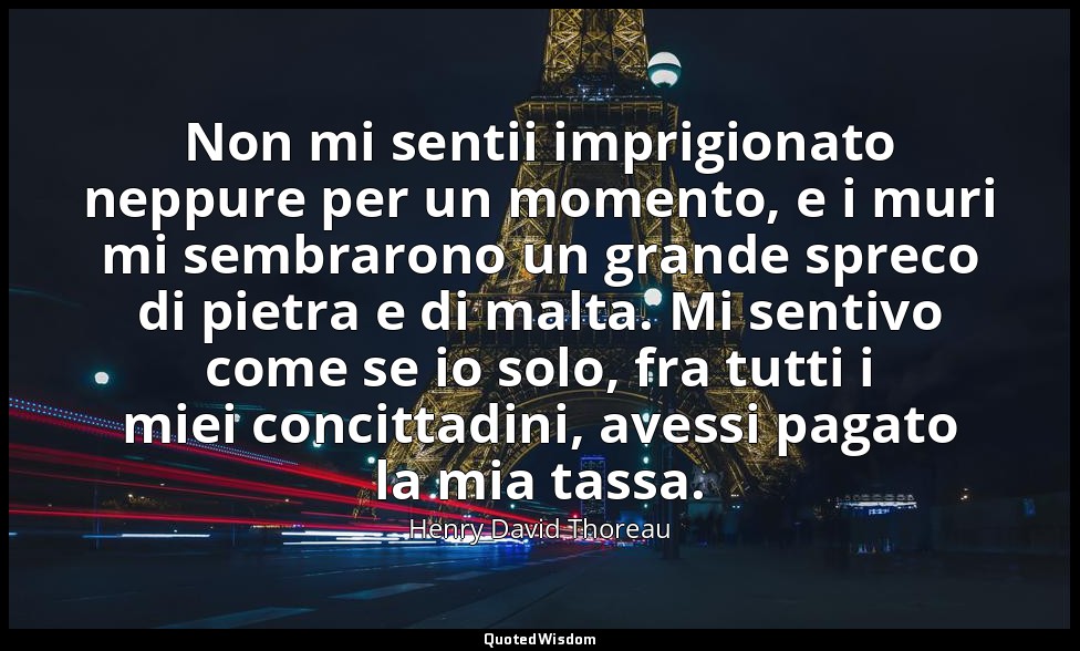 Non mi sentii imprigionato neppure per un momento, e i muri mi sembrarono un gra — Henry David Thoreau