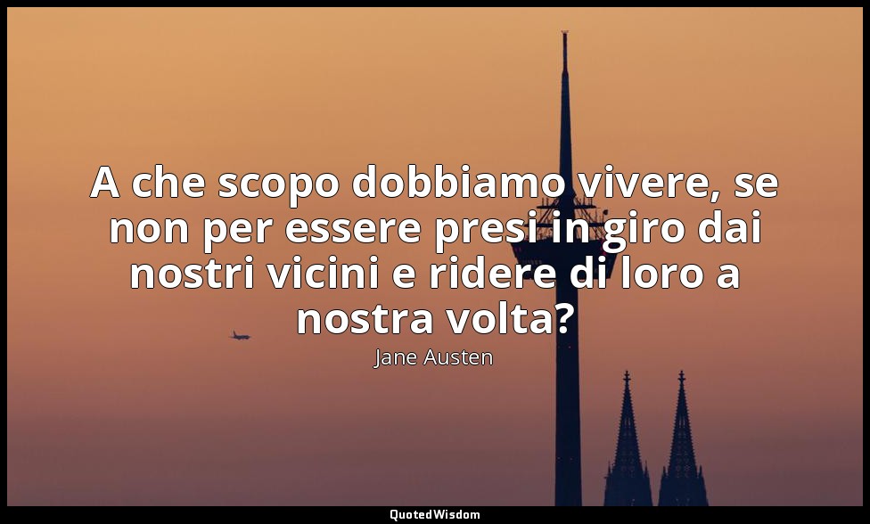 A che scopo dobbiamo vivere, se non per essere presi in giro dai nostri vicini e — Jane Austen