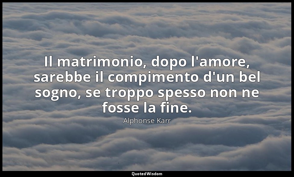 Il matrimonio, dopo l'amore, sarebbe il compimento d'un bel sogno, se troppo spe — Alphonse Karr