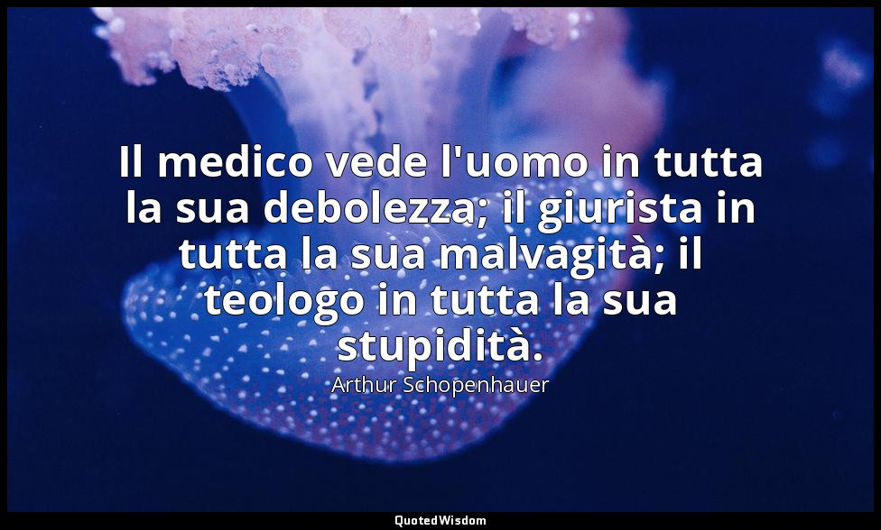 Il medico vede l'uomo in tutta la sua debolezza; il giurista in tutta la sua mal — Arthur Schopenhauer