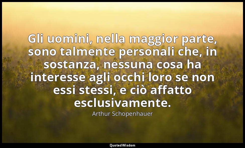 Gli uomini, nella maggior parte, sono talmente personali che, in sostanza, nessu — Arthur Schopenhauer