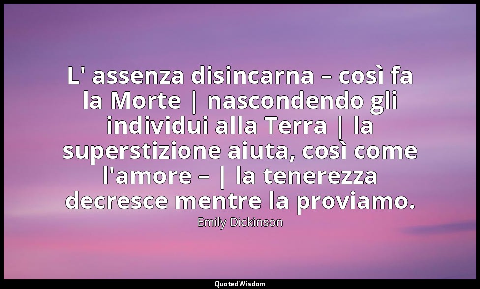 L' assenza disincarna – così fa la Morte | nascondendo gli individui alla Terra  — Emily Dickinson