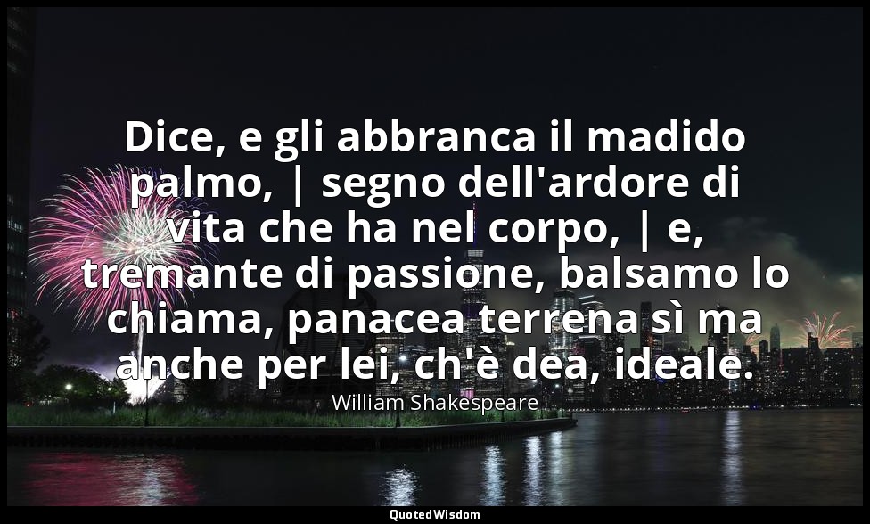 Dice, e gli abbranca il madido palmo, | segno dell'ardore di vita che ha nel cor — William Shakespeare