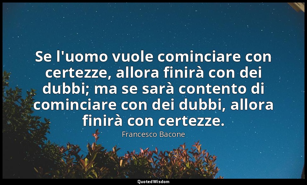 Se l'uomo vuole cominciare con certezze, allora finirà con dei dubbi; ma se sarà — Francesco Bacone