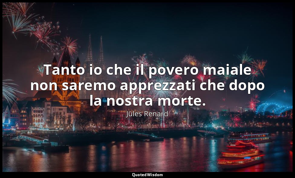 Tanto io che il povero maiale non saremo apprezzati che dopo la nostra morte. (1 — Jules Renard
