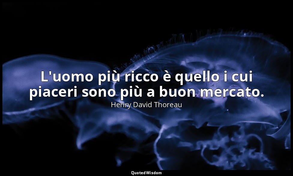 L'uomo più ricco è quello i cui piaceri sono più a buon mercato. — Henry David Thoreau