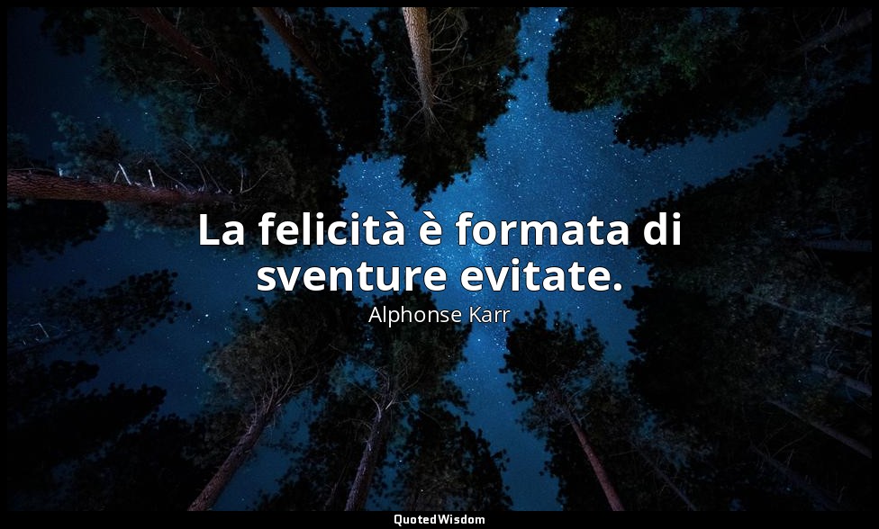 La felicità è formata di sventure evitate. — Alphonse Karr