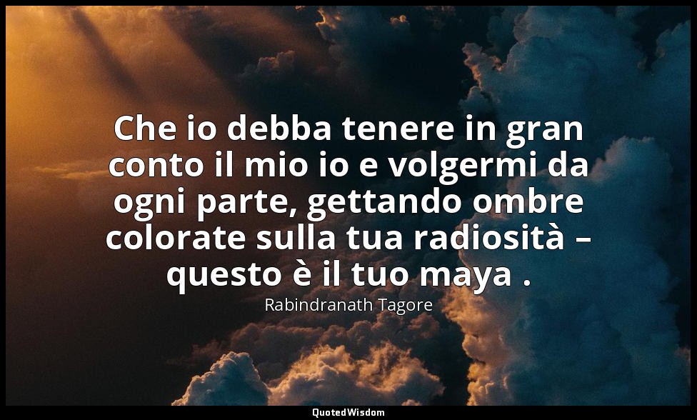 Che io debba tenere in gran conto il mio io e volgermi da ogni parte, gettando o — Rabindranath Tagore