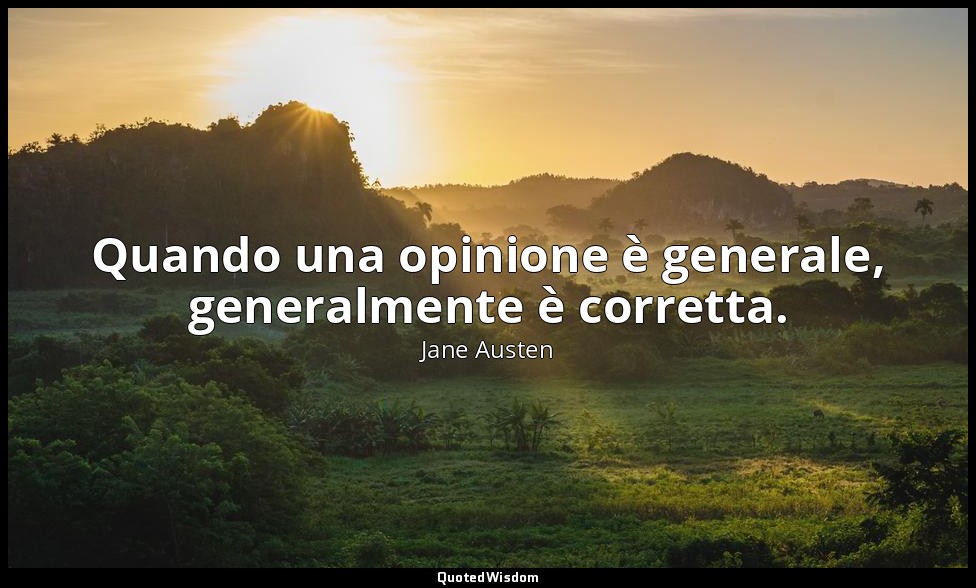 Quando una opinione è generale, generalmente è corretta. — Jane Austen