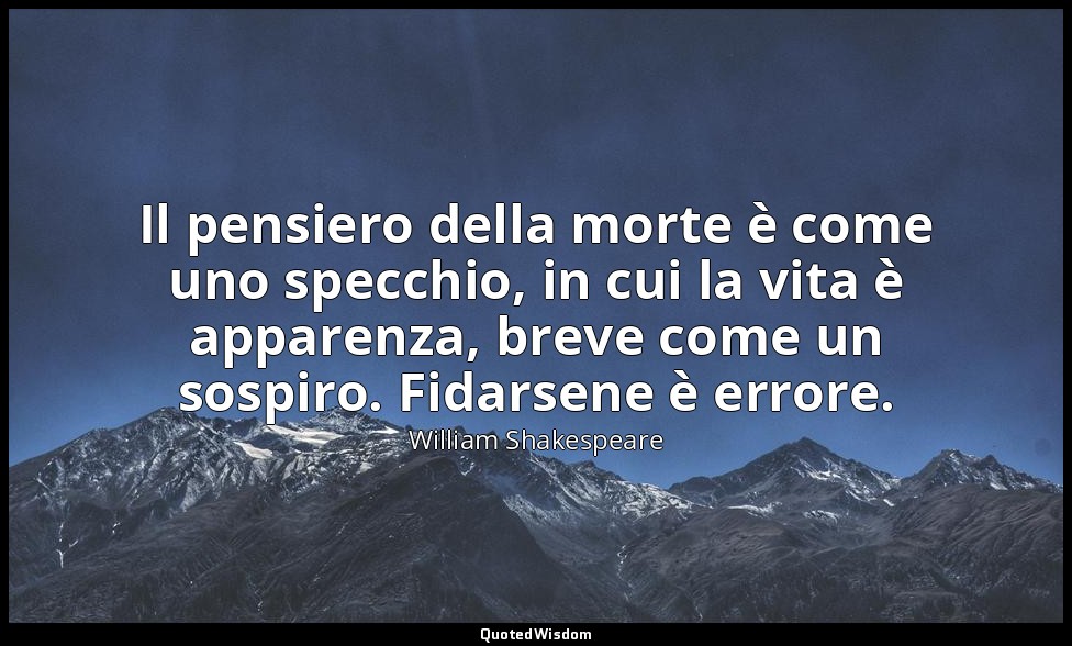 Il pensiero della morte è come uno specchio, in cui la vita è apparenza, breve c — William Shakespeare