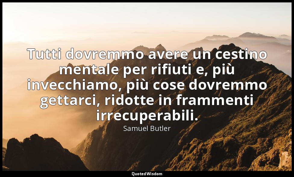 Tutti dovremmo avere un cestino mentale per rifiuti e, più invecchiamo, più cose — Samuel Butler