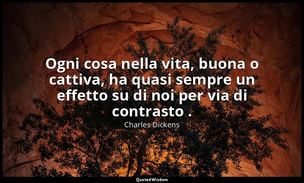 Ogni cosa nella vita, buona o cattiva, ha quasi sempre un effetto su di noi per  — Charles Dickens