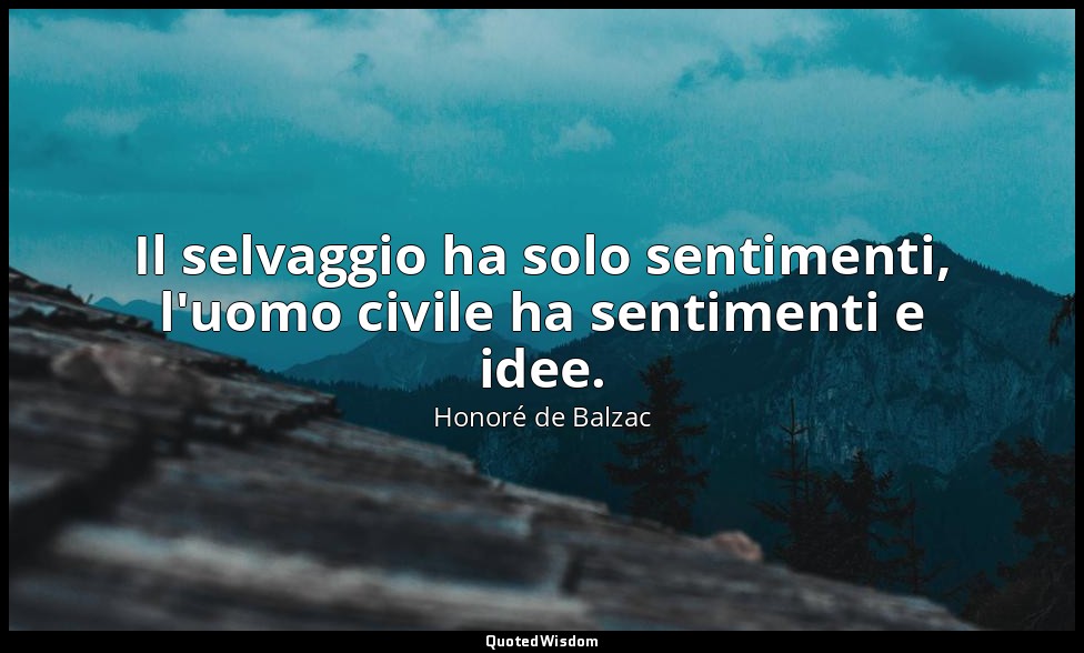 Il selvaggio ha solo sentimenti, l'uomo civile ha sentimenti e idee. — Honoré de Balzac