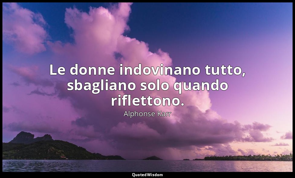 Le donne indovinano tutto, sbagliano solo quando riflettono. — Alphonse Karr