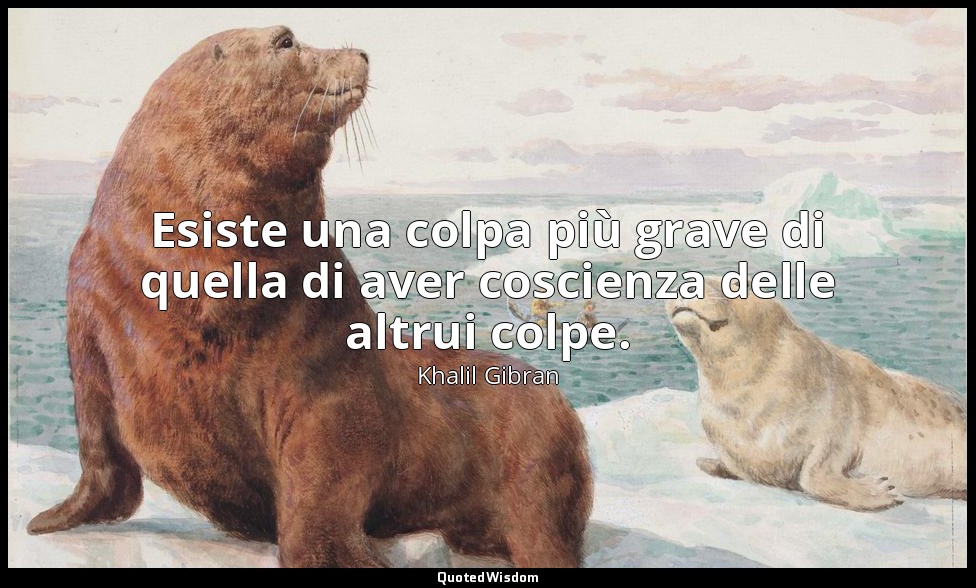Esiste una colpa più grave di quella di aver coscienza delle altrui colpe. — Khalil Gibran