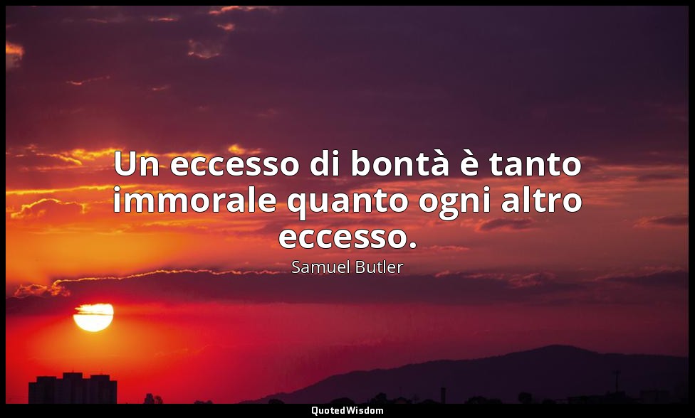 Un eccesso di bontà è tanto immorale quanto ogni altro eccesso. — Samuel Butler