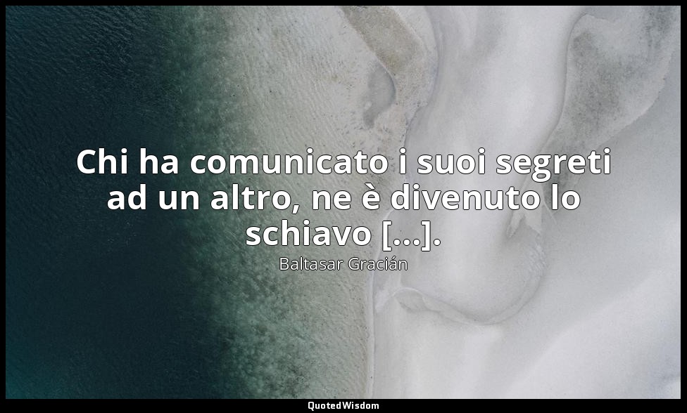 Chi ha comunicato i suoi segreti ad un altro, ne è divenuto lo schiavo [...]. (d — Baltasar Gracián