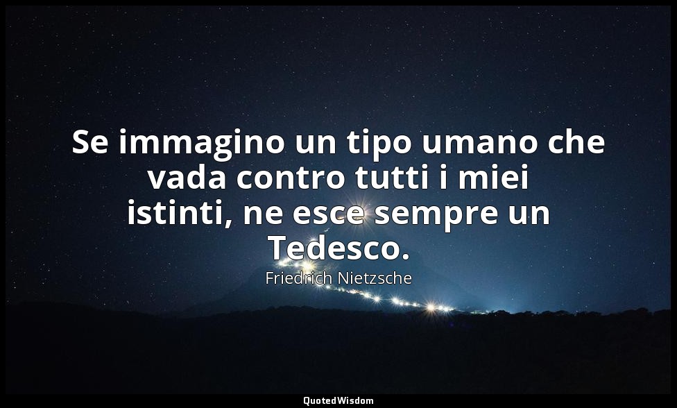 Se immagino un tipo umano che vada contro tutti i miei istinti, ne esce sempre u — Friedrich Nietzsche