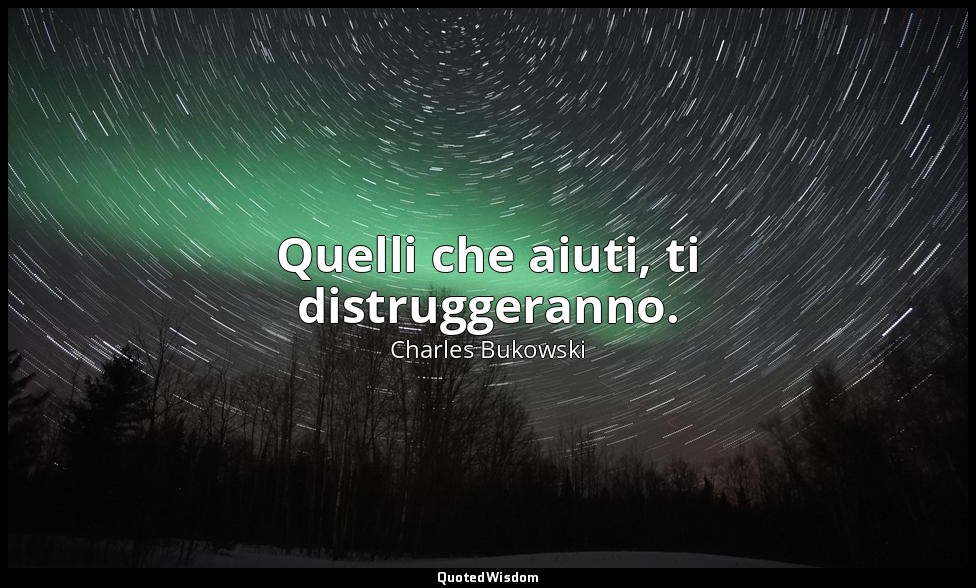 Quelli che aiuti, ti distruggeranno. (da CHE FINE HA FATTO QUELL'ADORABILE RAGAZ — Charles Bukowski