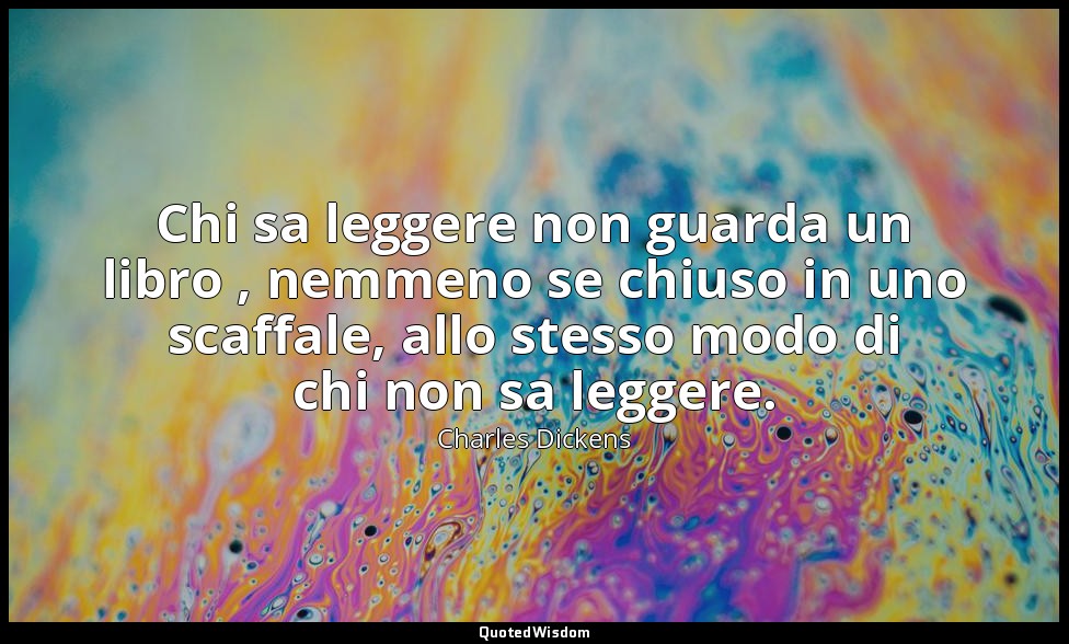 Chi sa leggere non guarda un libro , nemmeno se chiuso in uno scaffale, allo ste — Charles Dickens