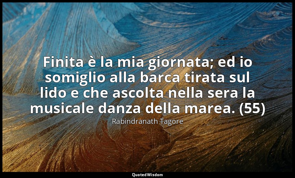 Finita è la mia giornata; ed io somiglio alla barca tirata sul lido e che ascolt — Rabindranath Tagore