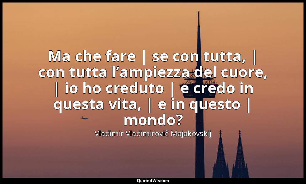 Ma che fare | se con tutta, | con tutta l’ampiezza del cuore, | io ho creduto |  — Vladimir Vladimirovič Majakovskij