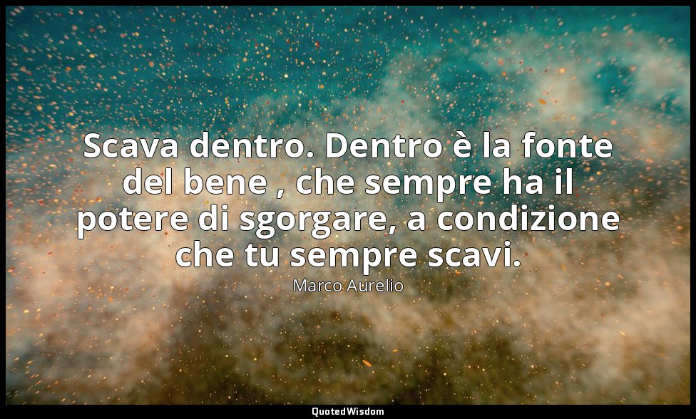 Scava dentro. Dentro è la fonte del bene , che sempre ha il potere di sgorgare,  — Marco Aurelio