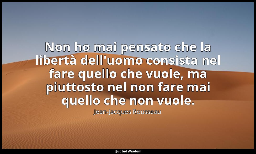 Non ho mai pensato che la libertà dell'uomo consista nel fare quello che vuole,  — Jean-Jacques Rousseau