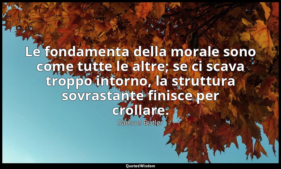 Le fondamenta della morale sono come tutte le altre; se ci scava troppo intorno, — Samuel Butler