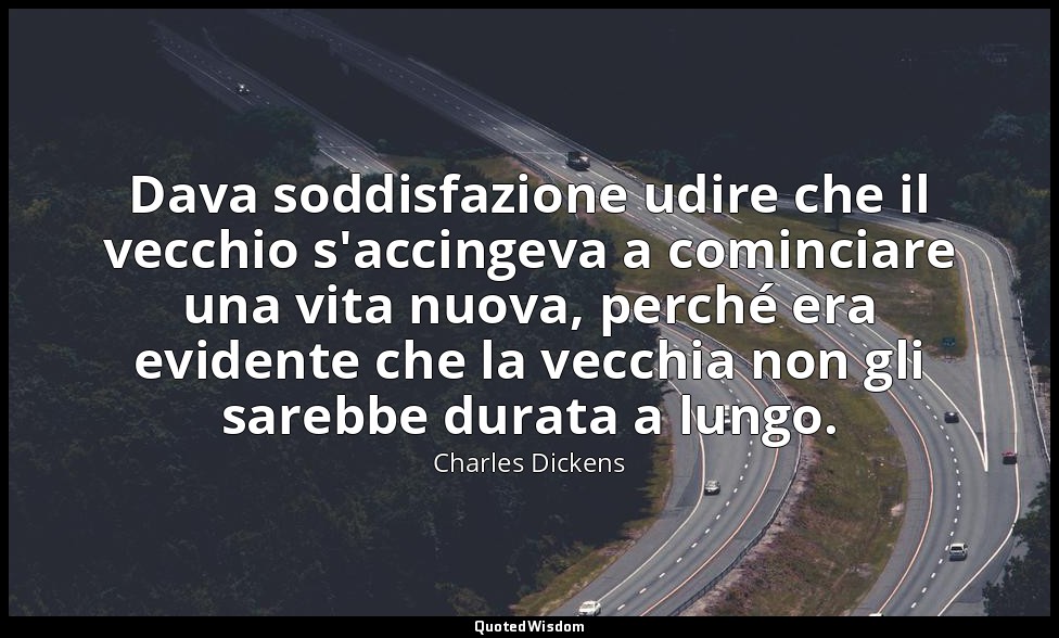 Dava soddisfazione udire che il vecchio s'accingeva a cominciare una vita nuova, — Charles Dickens