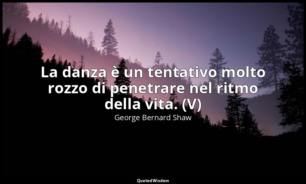 La danza è un tentativo molto rozzo di penetrare nel ritmo della vita. (V) — George Bernard Shaw