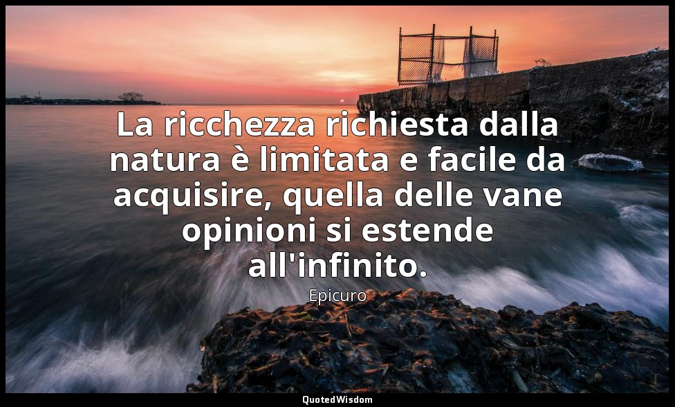 La ricchezza richiesta dalla natura è limitata e facile da acquisire, quella del — Epicuro