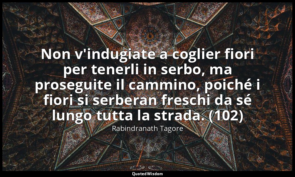 Non v'indugiate a coglier fiori per tenerli in serbo, ma proseguite il cammino,  — Rabindranath Tagore