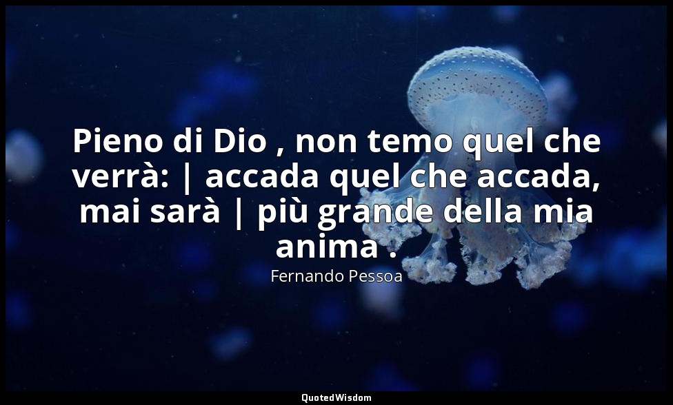 Pieno di Dio , non temo quel che verrà: | accada quel che accada, mai sarà | più — Fernando Pessoa