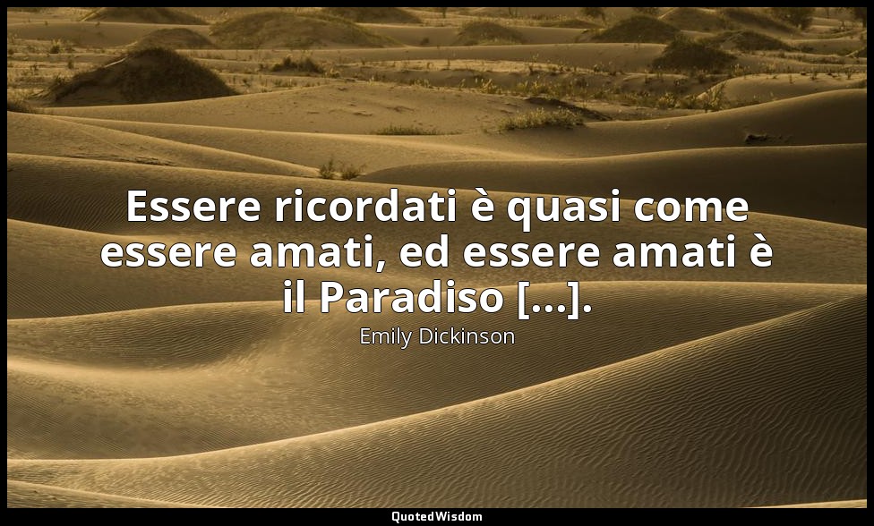 Essere ricordati è quasi come essere amati, ed essere amati è il Paradiso [...]. — Emily Dickinson